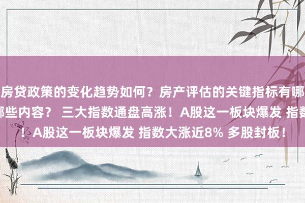 房贷政策的变化趋势如何？房产评估的关键指标有哪些？置业指南应包含哪些内容？ 三大指数通盘高涨！A股这一板块爆发 指数大涨近8% 多股封板！