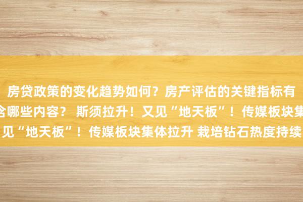 房贷政策的变化趋势如何？房产评估的关键指标有哪些？置业指南应包含哪些内容？ 斯须拉升！又见“地天板”！传媒板块集体拉升 栽培钻石热度持续