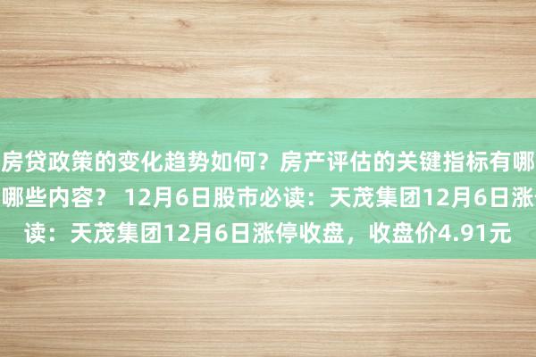 房贷政策的变化趋势如何？房产评估的关键指标有哪些？置业指南应包含哪些内容？ 12月6日股市必读：天茂集团12月6日涨停收盘，收盘价4.91元