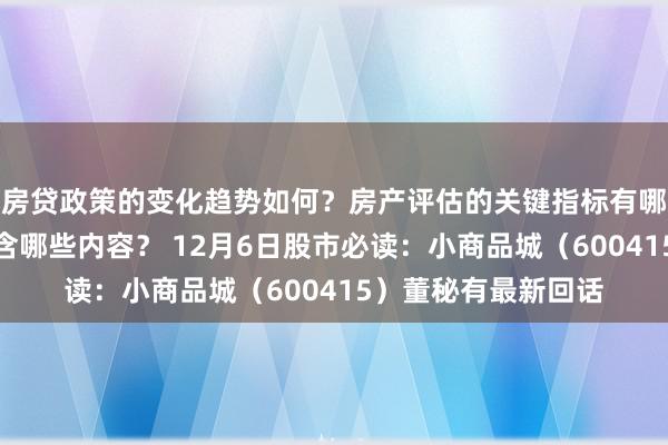 房贷政策的变化趋势如何？房产评估的关键指标有哪些？置业指南应包含哪些内容？ 12月6日股市必读：小商品城（600415）董秘有最新回话