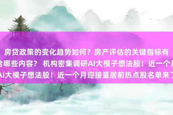 房贷政策的变化趋势如何？房产评估的关键指标有哪些？置业指南应包含哪些内容？ 机构密集调研AI大模子想法股！近一个月迎接量居前热点股名单来了