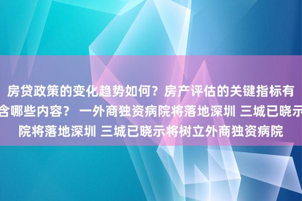 房贷政策的变化趋势如何？房产评估的关键指标有哪些？置业指南应包含哪些内容？ 一外商独资病院将落地深圳 三城已晓示将树立外商独资病院