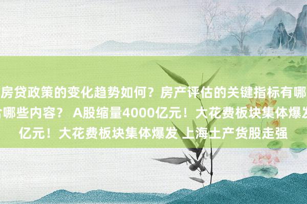 房贷政策的变化趋势如何？房产评估的关键指标有哪些？置业指南应包含哪些内容？ A股缩量4000亿元！大花费板块集体爆发 上海土产货股走强