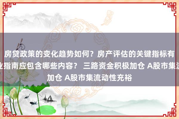 房贷政策的变化趋势如何？房产评估的关键指标有哪些？置业指南应包含哪些内容？ 三路资金积极加仓 A股市集流动性充裕