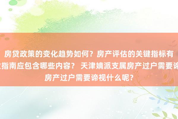 房贷政策的变化趋势如何？房产评估的关键指标有哪些？置业指南应包含哪些内容？ 天津嫡派支属房产过户需要谛视什么呢？