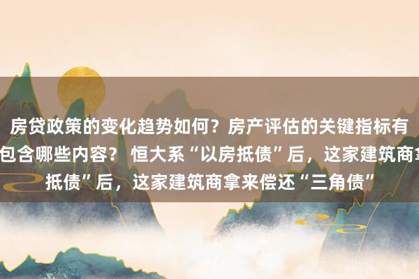 房贷政策的变化趋势如何？房产评估的关键指标有哪些？置业指南应包含哪些内容？ 恒大系“以房抵债”后，这家建筑商拿来偿还“三角债”