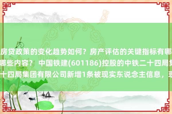 房贷政策的变化趋势如何？房产评估的关键指标有哪些？置业指南应包含哪些内容？ 中国铁建(601186)控股的中铁二十四局集团有限公司新增1条被现实东说念主信息，现实所在81.33万元