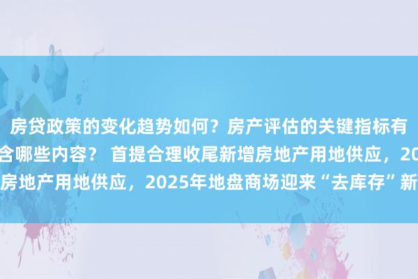 房贷政策的变化趋势如何？房产评估的关键指标有哪些？置业指南应包含哪些内容？ 首提合理收尾新增房地产用地供应，2025年地盘商场迎来“去库存”新阶段