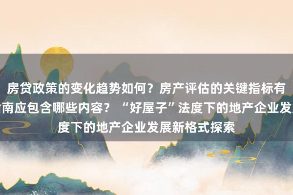 房贷政策的变化趋势如何？房产评估的关键指标有哪些？置业指南应包含哪些内容？ “好屋子”法度下的地产企业发展新格式探索