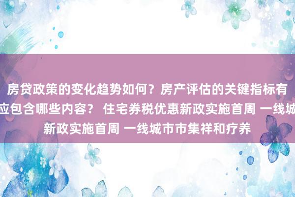 房贷政策的变化趋势如何？房产评估的关键指标有哪些？置业指南应包含哪些内容？ 住宅券税优惠新政实施首周 一线城市市集祥和疗养