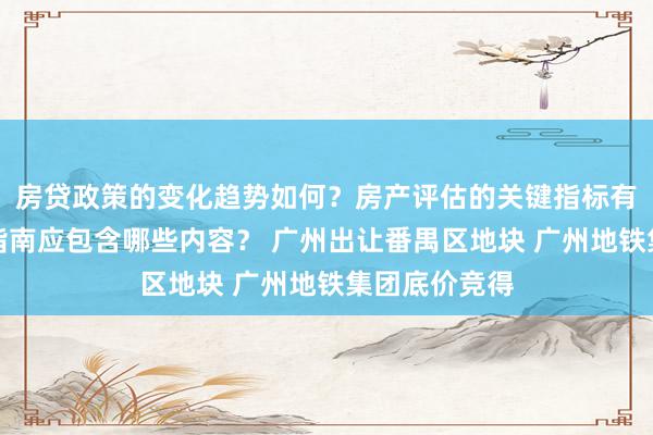 房贷政策的变化趋势如何？房产评估的关键指标有哪些？置业指南应包含哪些内容？ 广州出让番禺区地块 广州地铁集团底价竞得