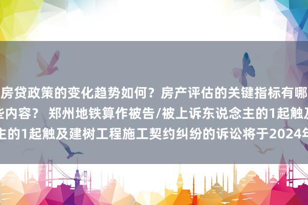 房贷政策的变化趋势如何？房产评估的关键指标有哪些？置业指南应包含哪些内容？ 郑州地铁算作被告/被上诉东说念主的1起触及建树工程施工契约纠纷的诉讼将于2024年12月17日开庭