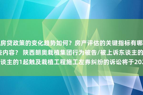 房贷政策的变化趋势如何？房产评估的关键指标有哪些？置业指南应包含哪些内容？ 陕西朗奥栽植集团行为被告/被上诉东谈主的1起触及栽植工程施工左券纠纷的诉讼将于2024年12月17日开庭