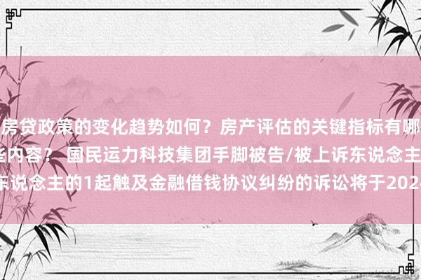 房贷政策的变化趋势如何？房产评估的关键指标有哪些？置业指南应包含哪些内容？ 国民运力科技集团手脚被告/被上诉东说念主的1起触及金融借钱协议纠纷的诉讼将于2024年12月17日开庭