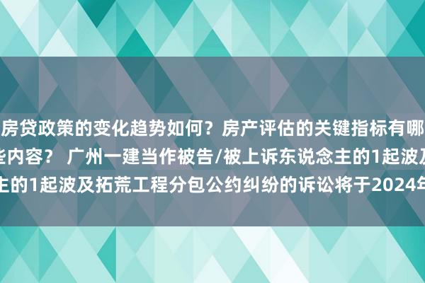 房贷政策的变化趋势如何？房产评估的关键指标有哪些？置业指南应包含哪些内容？ 广州一建当作被告/被上诉东说念主的1起波及拓荒工程分包公约纠纷的诉讼将于2024年12月18日开庭