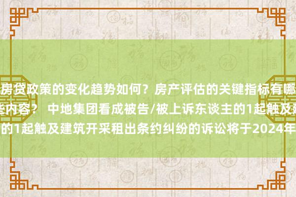 房贷政策的变化趋势如何？房产评估的关键指标有哪些？置业指南应包含哪些内容？ 中地集团看成被告/被上诉东谈主的1起触及建筑开采租出条约纠纷的诉讼将于2024年12月18日开庭