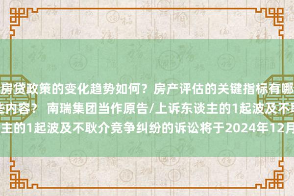 房贷政策的变化趋势如何？房产评估的关键指标有哪些？置业指南应包含哪些内容？ 南瑞集团当作原告/上诉东谈主的1起波及不耿介竞争纠纷的诉讼将于2024年12月18日开庭