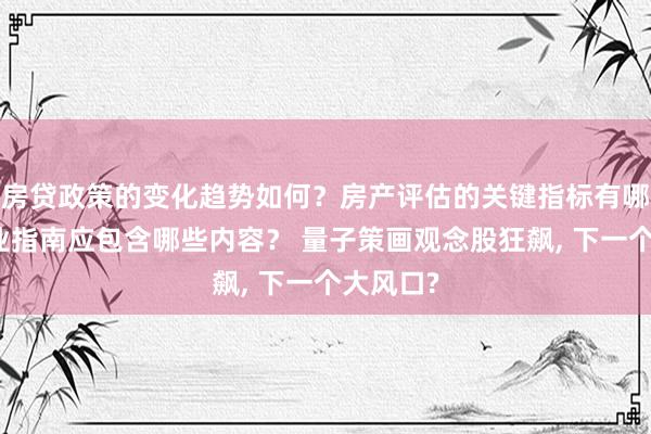 房贷政策的变化趋势如何？房产评估的关键指标有哪些？置业指南应包含哪些内容？ 量子策画观念股狂飙, 下一个大风口?