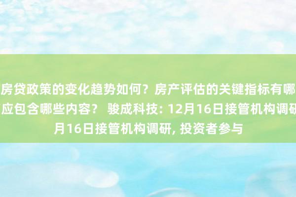 房贷政策的变化趋势如何？房产评估的关键指标有哪些？置业指南应包含哪些内容？ 骏成科技: 12月16日接管机构调研, 投资者参与