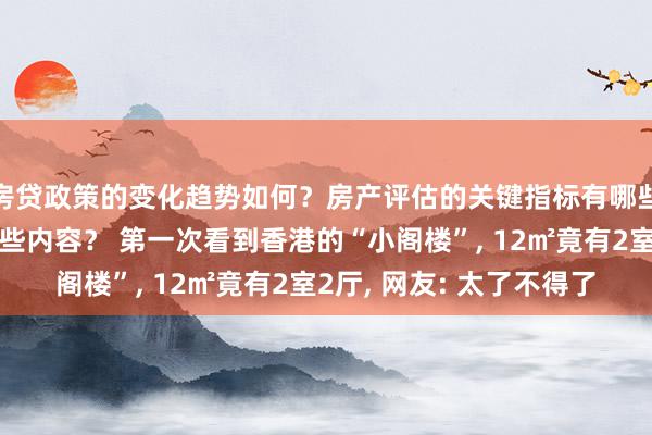 房贷政策的变化趋势如何？房产评估的关键指标有哪些？置业指南应包含哪些内容？ 第一次看到香港的“小阁楼”, 12㎡竟有2室2厅, 网友: 太了不得了