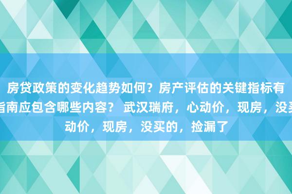 房贷政策的变化趋势如何？房产评估的关键指标有哪些？置业指南应包含哪些内容？ 武汉瑞府，心动价，现房，没买的，捡漏了