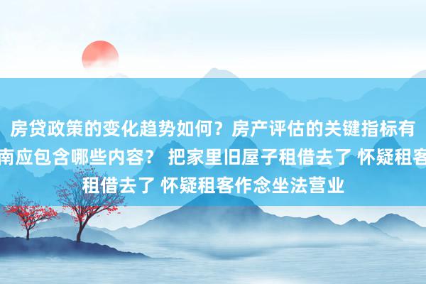 房贷政策的变化趋势如何？房产评估的关键指标有哪些？置业指南应包含哪些内容？ 把家里旧屋子租借去了 怀疑租客作念坐法营业