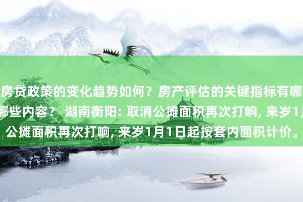 房贷政策的变化趋势如何？房产评估的关键指标有哪些？置业指南应包含哪些内容？ 湖南衡阳: 取消公摊面积再次打响, 来岁1月1日起按套内面积计价。