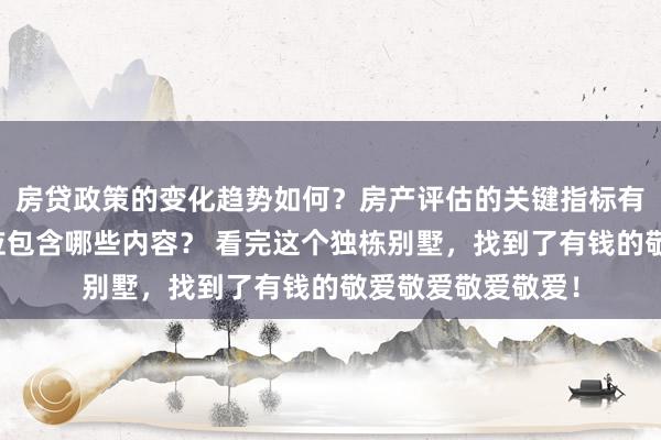 房贷政策的变化趋势如何？房产评估的关键指标有哪些？置业指南应包含哪些内容？ 看完这个独栋别墅，找到了有钱的敬爱敬爱敬爱敬爱！