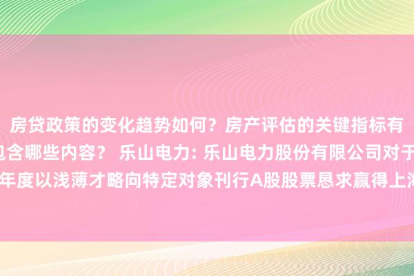 房贷政策的变化趋势如何？房产评估的关键指标有哪些？置业指南应包含哪些内容？ 乐山电力: 乐山电力股份有限公司对于2024年度以浅薄才略向特定对象刊行A股股票恳求赢得上海证券走动所受理的公告试验摘抄