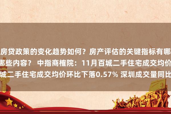 房贷政策的变化趋势如何？房产评估的关键指标有哪些？置业指南应包含哪些内容？ 中指商榷院：11月百城二手住宅成交均价环比下落0.57% 深圳成交量同比翻倍