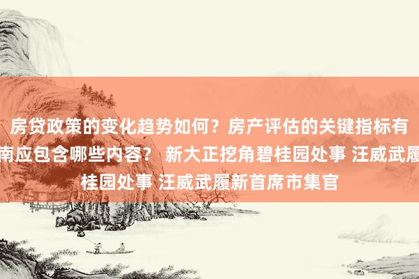 房贷政策的变化趋势如何？房产评估的关键指标有哪些？置业指南应包含哪些内容？ 新大正挖角碧桂园处事 汪威武履新首席市集官