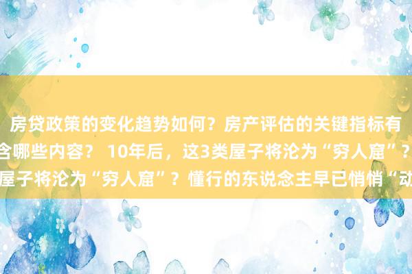 房贷政策的变化趋势如何？房产评估的关键指标有哪些？置业指南应包含哪些内容？ 10年后，这3类屋子将沦为“穷人窟”？懂行的东说念主早已悄悄“动手”