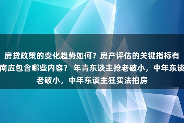 房贷政策的变化趋势如何？房产评估的关键指标有哪些？置业指南应包含哪些内容？ 年青东谈主抢老破小，中年东谈主狂买法拍房