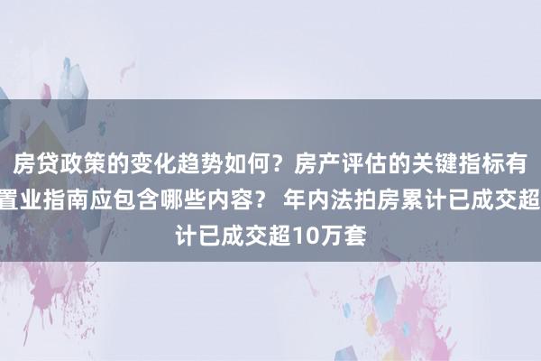 房贷政策的变化趋势如何？房产评估的关键指标有哪些？置业指南应包含哪些内容？ 年内法拍房累计已成交超10万套