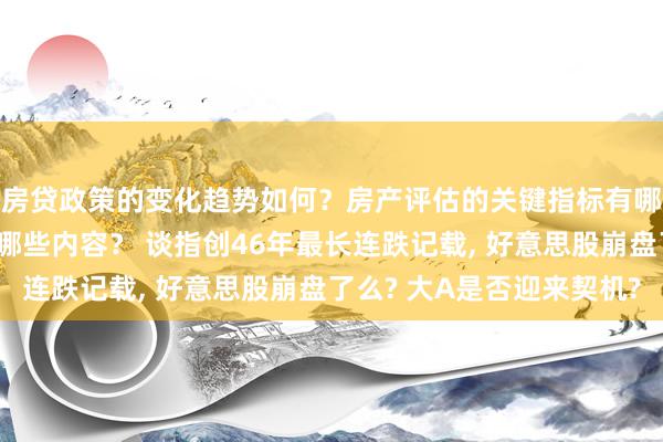 房贷政策的变化趋势如何？房产评估的关键指标有哪些？置业指南应包含哪些内容？ 谈指创46年最长连跌记载, 好意思股崩盘了么? 大A是否迎来契机?