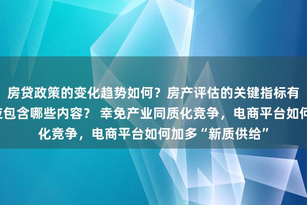 房贷政策的变化趋势如何？房产评估的关键指标有哪些？置业指南应包含哪些内容？ 幸免产业同质化竞争，电商平台如何加多“新质供给”