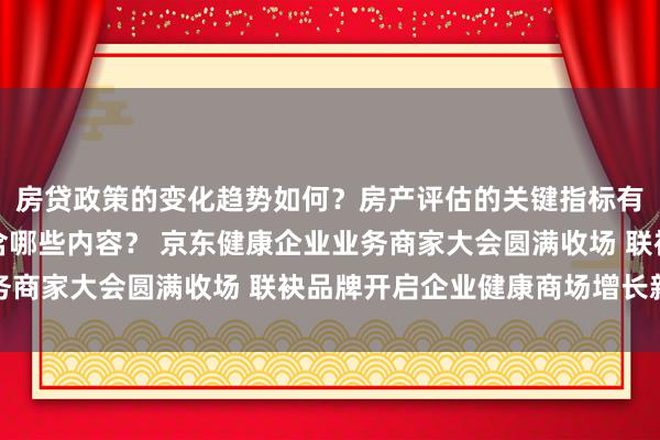 房贷政策的变化趋势如何？房产评估的关键指标有哪些？置业指南应包含哪些内容？ 京东健康企业业务商家大会圆满收场 联袂品牌开启企业健康商场增长新篇