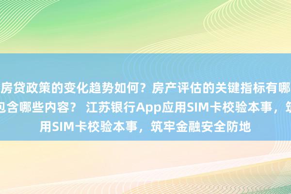 房贷政策的变化趋势如何？房产评估的关键指标有哪些？置业指南应包含哪些内容？ 江苏银行App应用SIM卡校验本事，筑牢金融安全防地