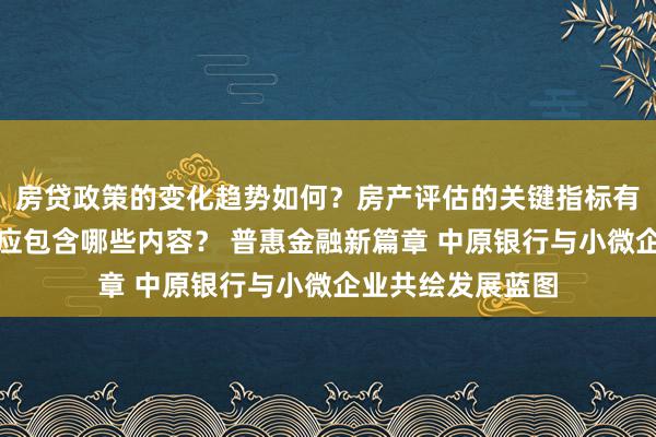 房贷政策的变化趋势如何？房产评估的关键指标有哪些？置业指南应包含哪些内容？ 普惠金融新篇章 中原银行与小微企业共绘发展蓝图