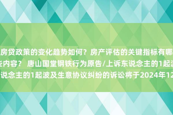 房贷政策的变化趋势如何？房产评估的关键指标有哪些？置业指南应包含哪些内容？ 唐山国堂钢铁行为原告/上诉东说念主的1起波及生意协议纠纷的诉讼将于2024年12月24日开庭