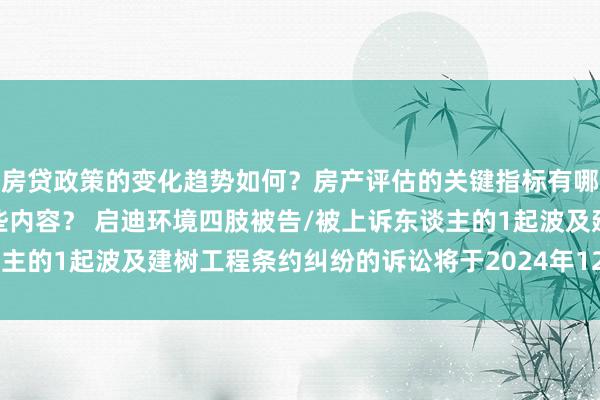 房贷政策的变化趋势如何？房产评估的关键指标有哪些？置业指南应包含哪些内容？ 启迪环境四肢被告/被上诉东谈主的1起波及建树工程条约纠纷的诉讼将于2024年12月24日开庭