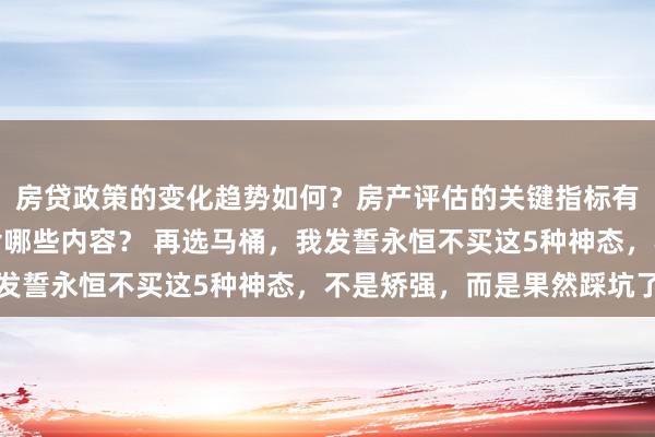 房贷政策的变化趋势如何？房产评估的关键指标有哪些？置业指南应包含哪些内容？ 再选马桶，我发誓永恒不买这5种神态，不是矫强，而是果然踩坑了