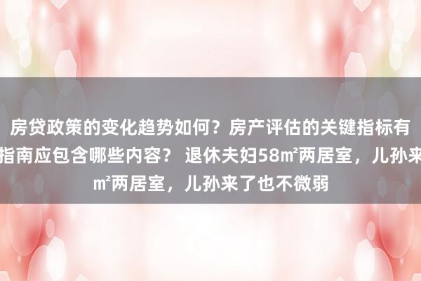 房贷政策的变化趋势如何？房产评估的关键指标有哪些？置业指南应包含哪些内容？ 退休夫妇58㎡两居室，儿孙来了也不微弱