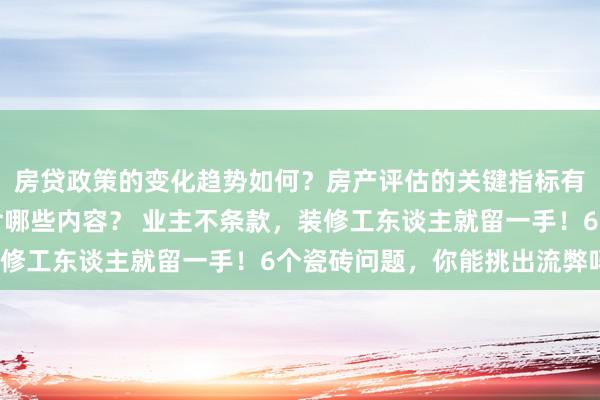 房贷政策的变化趋势如何？房产评估的关键指标有哪些？置业指南应包含哪些内容？ 业主不条款，装修工东谈主就留一手！6个瓷砖问题，你能挑出流弊吗？