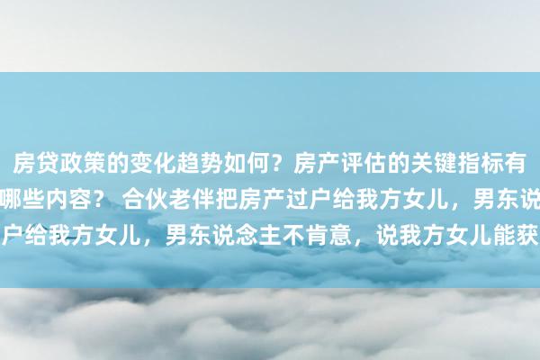 房贷政策的变化趋势如何？房产评估的关键指标有哪些？置业指南应包含哪些内容？ 合伙老伴把房产过户给我方女儿，男东说念主不肯意，说我方女儿能获取啥