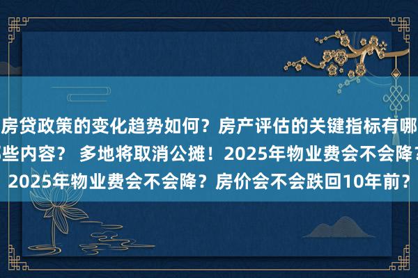 房贷政策的变化趋势如何？房产评估的关键指标有哪些？置业指南应包含哪些内容？ 多地将取消公摊！2025年物业费会不会降？房价会不会跌回10年前？