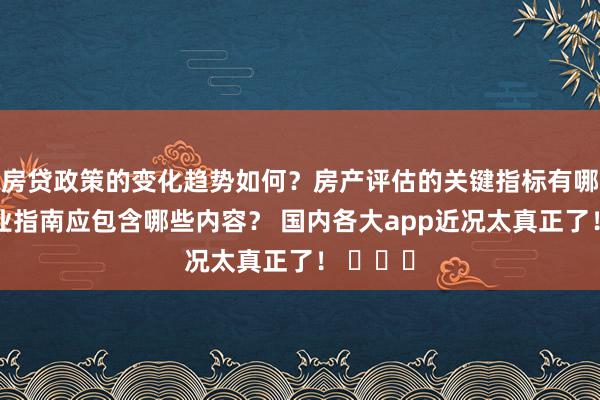 房贷政策的变化趋势如何？房产评估的关键指标有哪些？置业指南应包含哪些内容？ 国内各大app近况太真正了！ ​​​