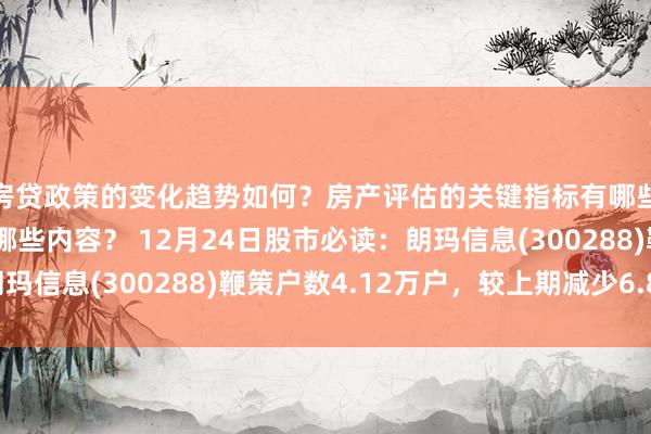 房贷政策的变化趋势如何？房产评估的关键指标有哪些？置业指南应包含哪些内容？ 12月24日股市必读：朗玛信息(300288)鞭策户数4.12万户，较上期减少6.84%