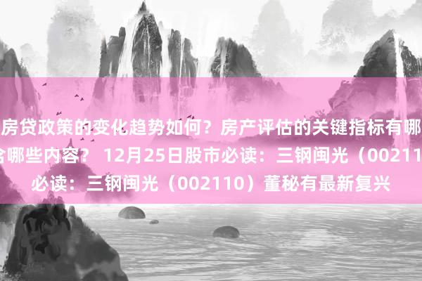 房贷政策的变化趋势如何？房产评估的关键指标有哪些？置业指南应包含哪些内容？ 12月25日股市必读：三钢闽光（002110）董秘有最新复兴