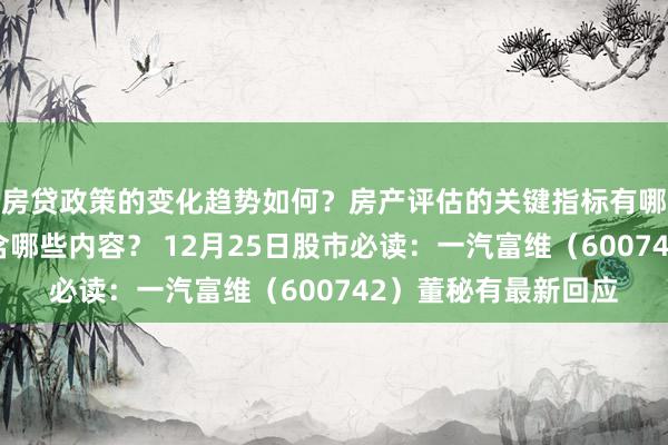 房贷政策的变化趋势如何？房产评估的关键指标有哪些？置业指南应包含哪些内容？ 12月25日股市必读：一汽富维（600742）董秘有最新回应